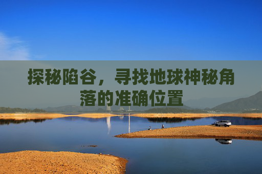 探秘陷谷，寻找地球神秘角落的准确位置