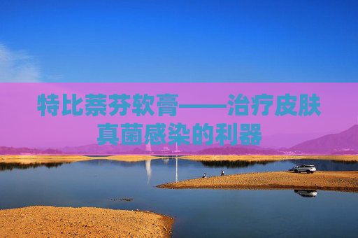 特比萘芬软膏——治疗皮肤真菌感染的利器