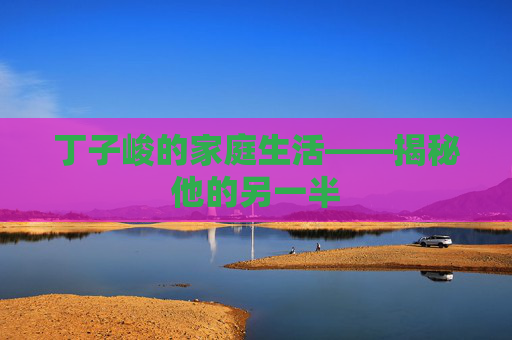 丁子峻的家庭生活——揭秘他的另一半