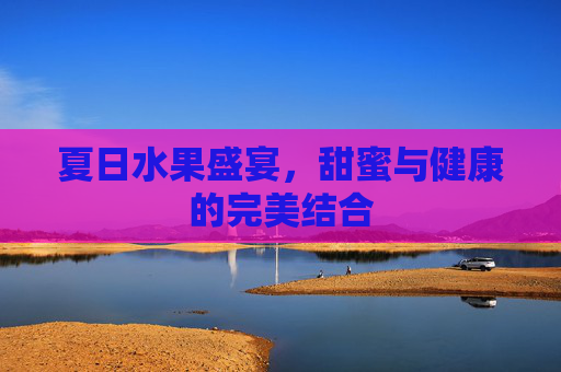 夏日水果盛宴，甜蜜与健康的完美结合