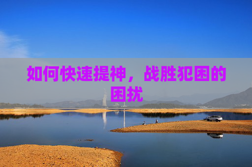 如何快速提神，战胜犯困的困扰