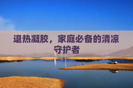 退热凝胶，家庭必备的清凉守护者