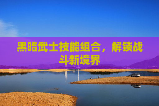 黑暗武士技能组合，解锁战斗新境界