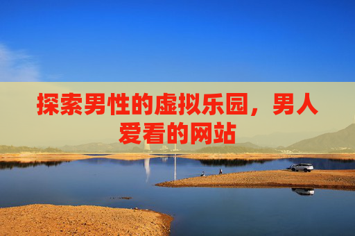 探索男性的虚拟乐园，男人爱看的网站
