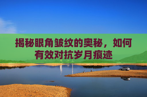 揭秘眼角皱纹的奥秘，如何有效对抗岁月痕迹