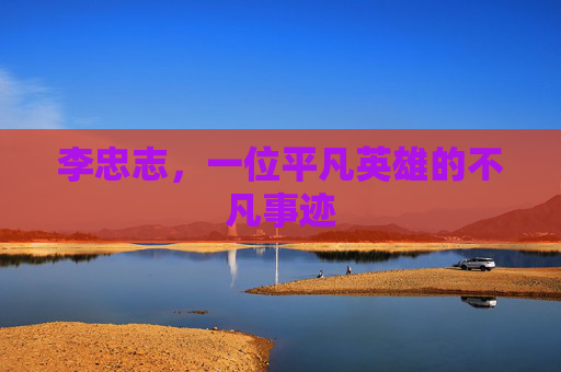 李忠志，一位平凡英雄的不凡事迹