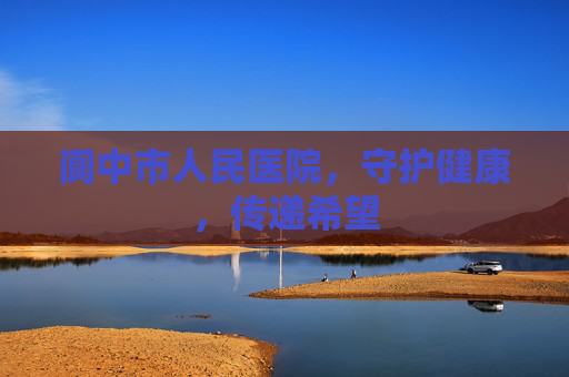 阆中市人民医院，守护健康，传递希望
