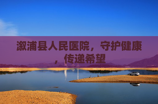 溆浦县人民医院，守护健康，传递希望
