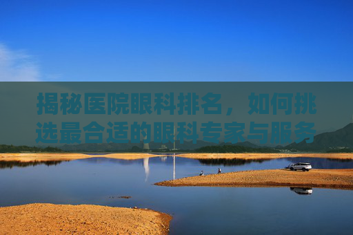 揭秘医院眼科排名，如何挑选最合适的眼科专家与服务？