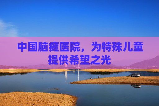 中国脑瘫医院，为特殊儿童提供希望之光