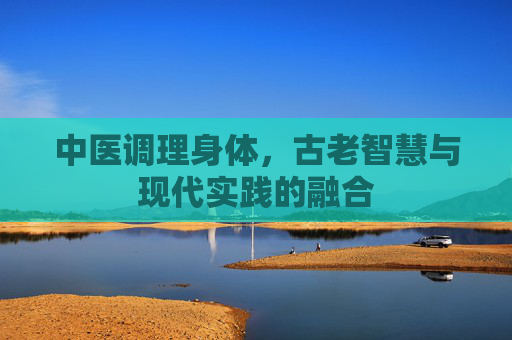 中医调理身体，古老智慧与现代实践的融合