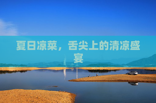 夏日凉菜，舌尖上的清凉盛宴