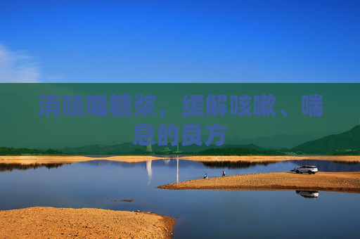 消咳喘糖浆，缓解咳嗽、喘息的良方