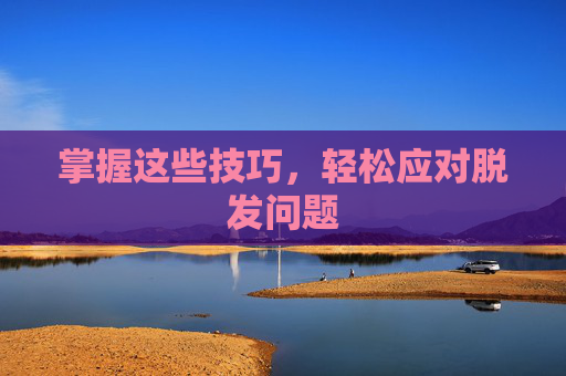 掌握这些技巧，轻松应对脱发问题