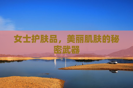 女士护肤品，美丽肌肤的秘密武器