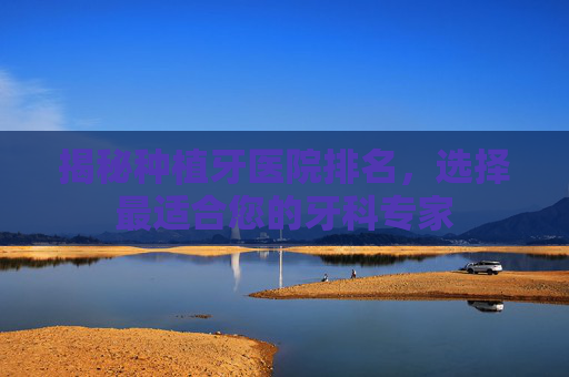 揭秘种植牙医院排名，选择最适合您的牙科专家