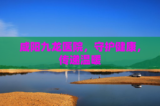 咸阳九龙医院，守护健康，传递温暖