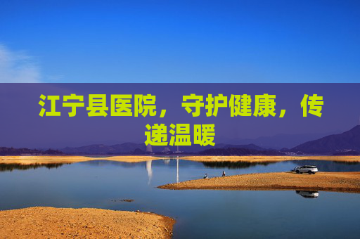 江宁县医院，守护健康，传递温暖