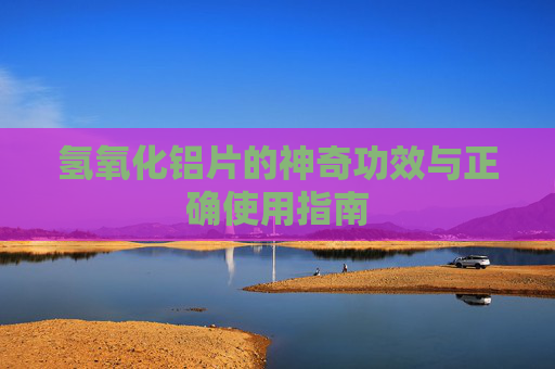 氢氧化铝片的神奇功效与正确使用指南