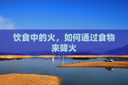饮食中的火，如何通过食物来降火