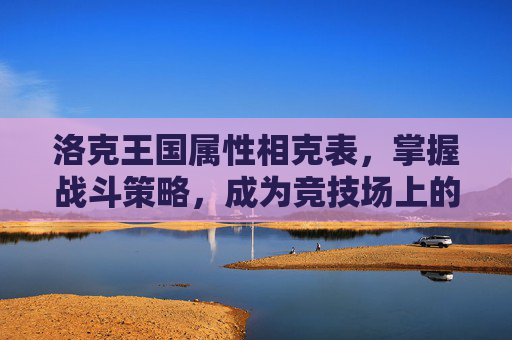 洛克王国属性相克表，掌握战斗策略，成为竞技场上的赢家