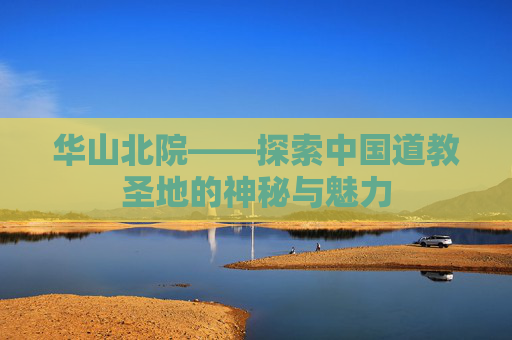 华山北院——探索中国道教圣地的神秘与魅力