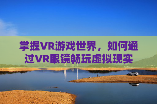 掌握VR游戏世界，如何通过VR眼镜畅玩虚拟现实