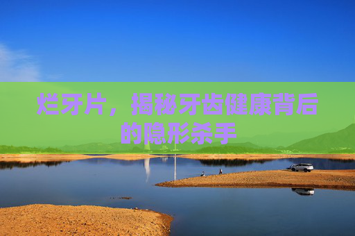 烂牙片，揭秘牙齿健康背后的隐形杀手