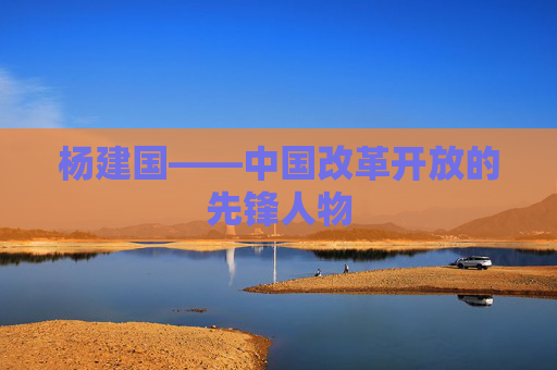 杨建国——中国改革开放的先锋人物