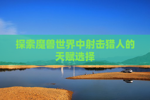 探索魔兽世界中射击猎人的天赋选择