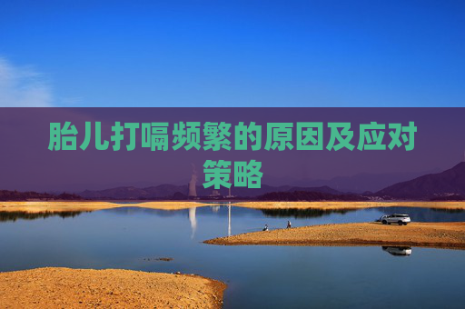 胎儿打嗝频繁的原因及应对策略