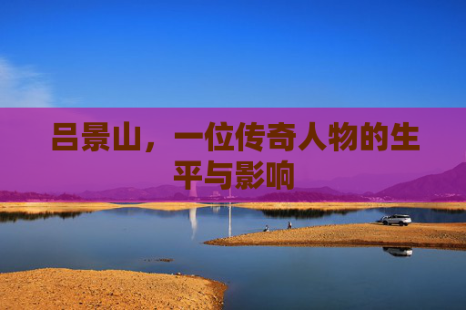 吕景山，一位传奇人物的生平与影响