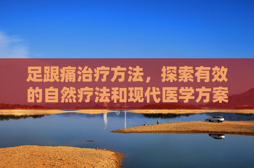 足跟痛治疗方法，探索有效的自然疗法和现代医学方案