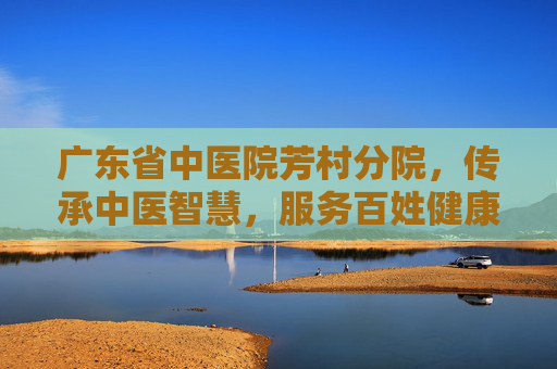 广东省中医院芳村分院，传承中医智慧，服务百姓健康