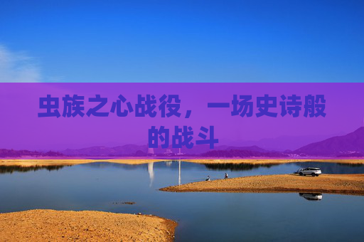 虫族之心战役,一场史诗般的战斗 虫族之心战役,一场史诗般的战斗