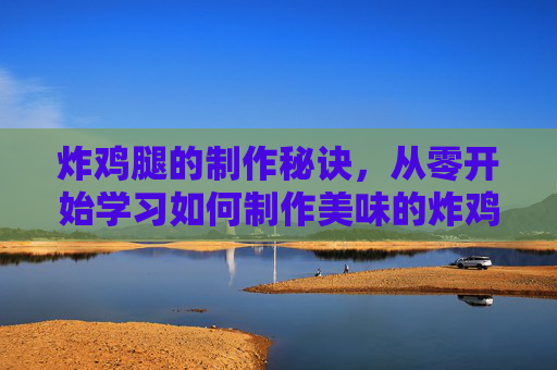 炸鸡腿的制作秘诀，从零开始学习如何制作美味的炸鸡腿