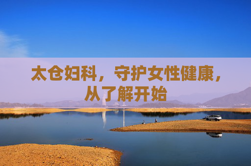 太仓妇科，守护女性健康，从了解开始