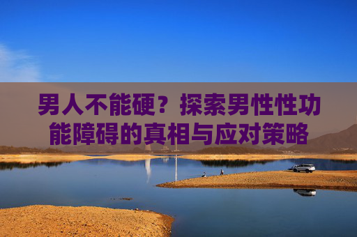 男人不能硬？探索男性性功能障碍的真相与应对策略