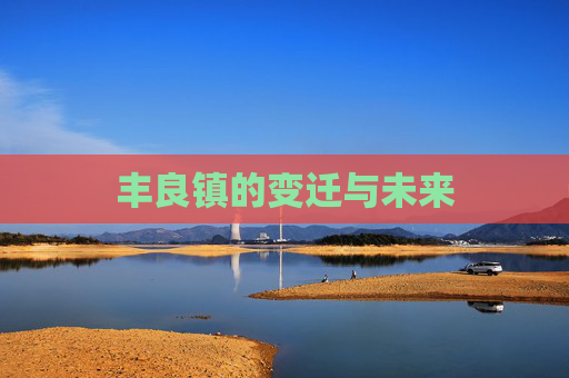 丰良镇的变迁与未来 丰良镇的变迁与未来