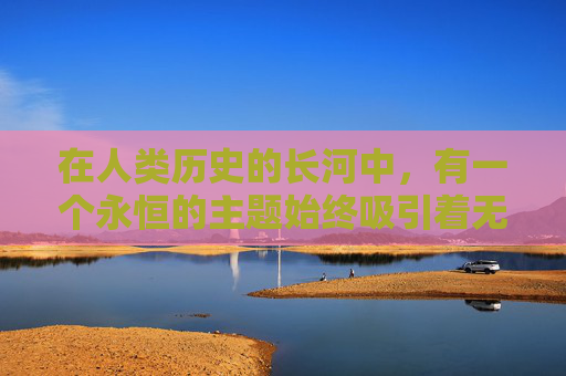 在人类历史的长河中，有一个永恒的主题始终吸引着无数人的目光——那就是永恒传世。它不仅仅是一个概念，更是一种追求，一种信仰，一种对生命意义的深刻探索