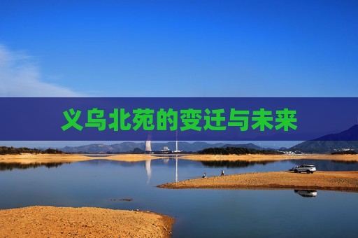 义乌北苑的变迁与未来