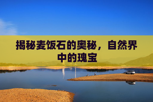 揭秘麦饭石的奥秘，自然界中的瑰宝