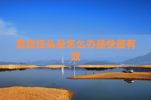 高血压头晕怎么办最快最有效 高血压头晕怎么办最快最有效