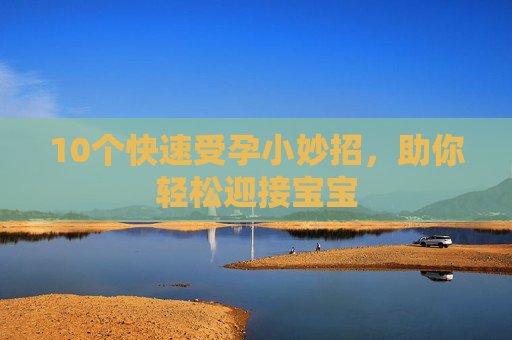10个快速受孕小妙招，助你轻松迎接宝宝