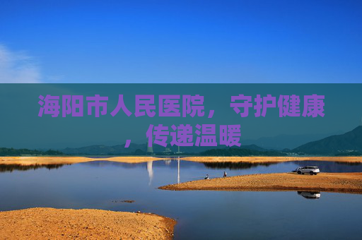 海阳市人民医院，守护健康，传递温暖