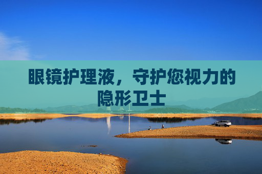 眼镜护理液，守护您视力的隐形卫士