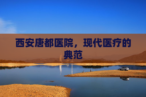 西安唐都医院，现代医疗的典范