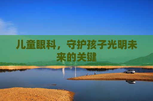 儿童眼科，守护孩子光明未来的关键