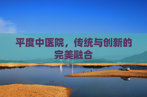 平度中医院，传统与创新的完美融合