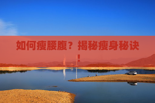 如何瘦腰腹？揭秘瘦身秘诀！